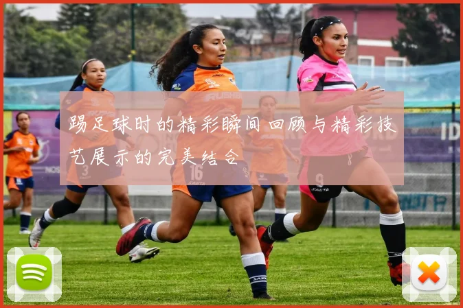 踢足球时的精彩瞬间回顾与精彩技艺展示的完美结合