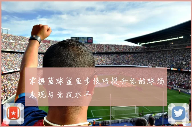 掌握篮球鲨鱼步技巧提升你的球场表现与竞技水平