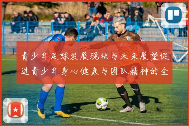 青少年足球发展现状与未来展望促进青少年身心健康与团队精神的全面提升