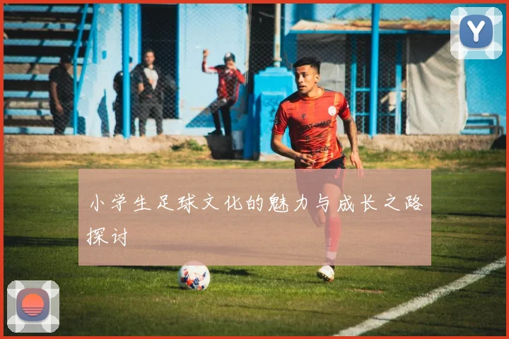 小学生足球文化的魅力与成长之路探讨