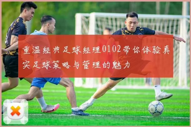 重温经典足球经理0102带你体验真实足球策略与管理的魅力