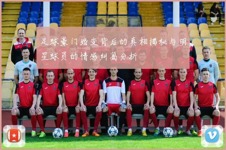 足球豪门婚变背后的真相揭秘与明星球员的情感纠葛分析