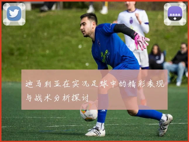 迪马利亚在实况足球中的精彩表现与战术分析探讨