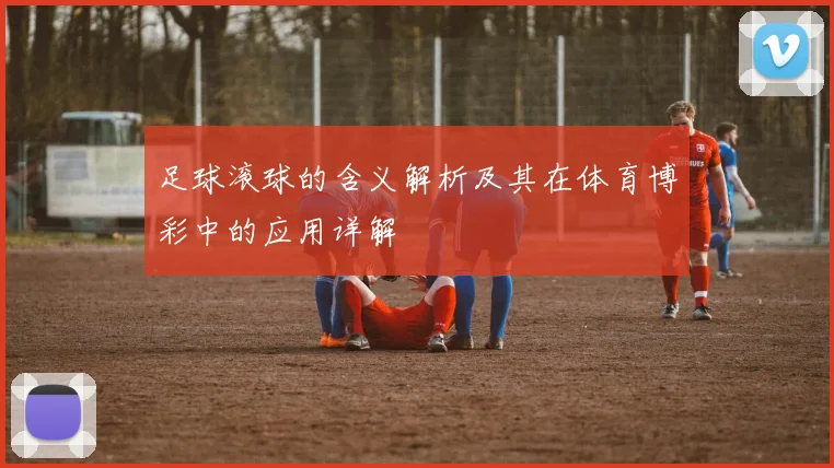 足球滚球的含义解析及其在体育博彩中的应用详解