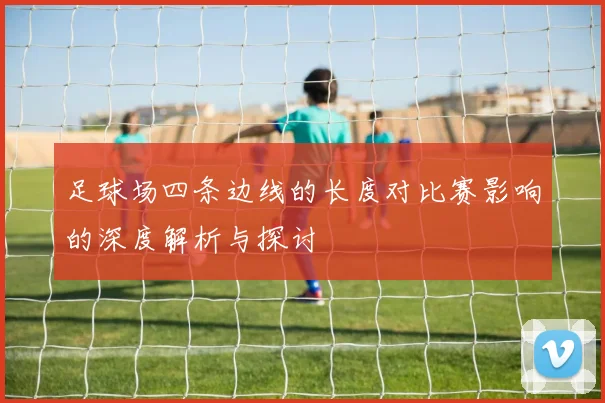 足球场四条边线的长度对比赛影响的深度解析与探讨