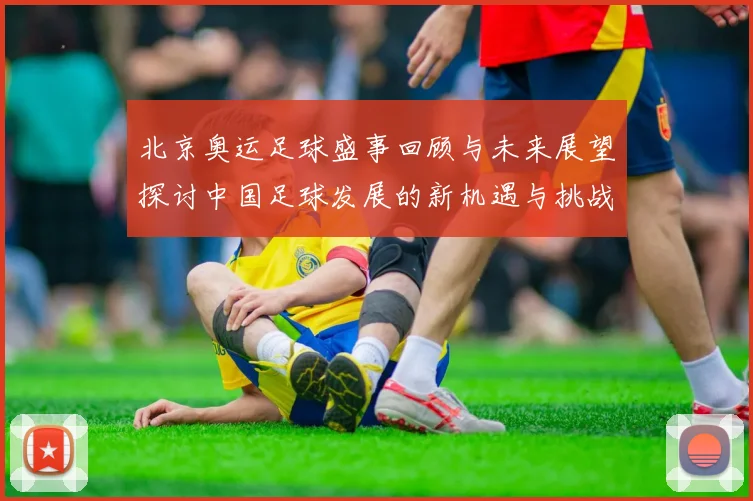 北京奥运足球盛事回顾与未来展望探讨中国足球发展的新机遇与挑战