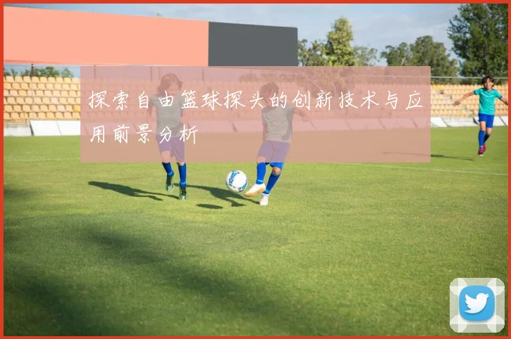 探索自由篮球探头的创新技术与应用前景分析