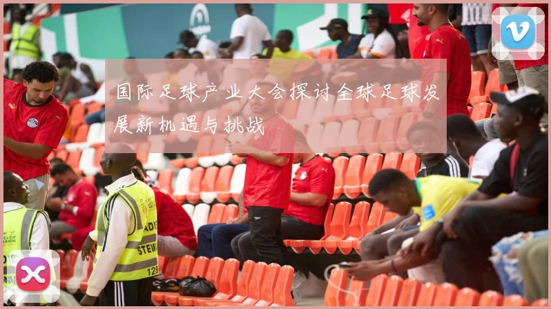 国际足球产业大会探讨全球足球发展新机遇与挑战
