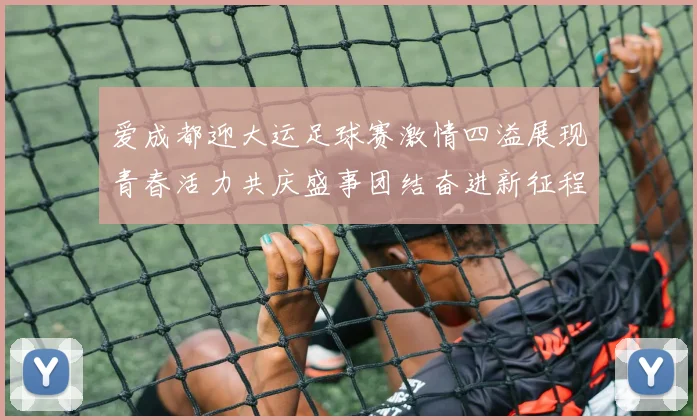 爱成都迎大运足球赛激情四溢展现青春活力共庆盛事团结奋进新征程