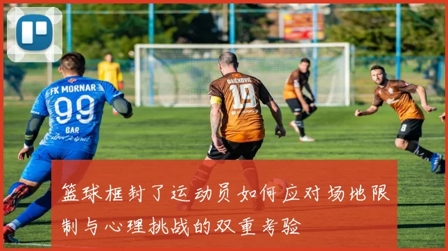 篮球框封了运动员如何应对场地限制与心理挑战的双重考验