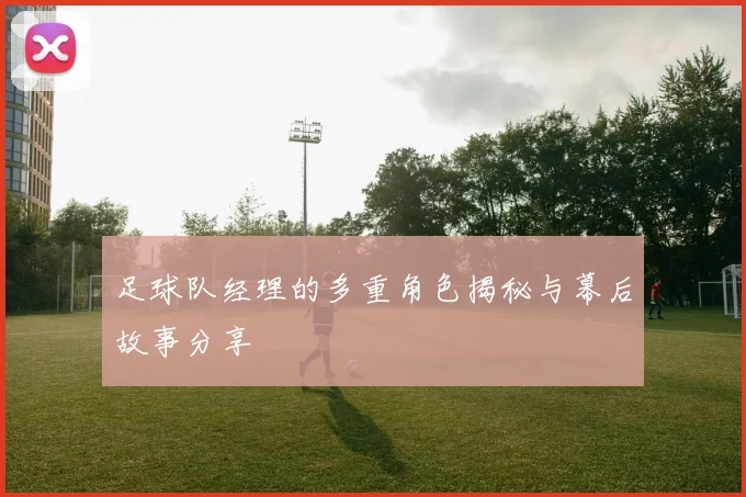 足球队经理的多重角色揭秘与幕后故事分享