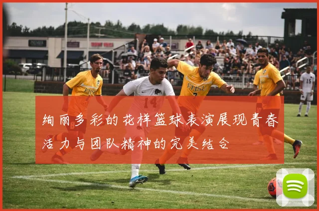 绚丽多彩的花样篮球表演展现青春活力与团队精神的完美结合